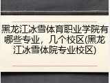 黑龙江冰雪体育职业学院有哪些专业，几个校区(黑龙江冰雪体院专业校区)