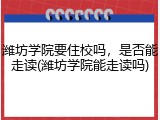 潍坊学院要住校吗，是否能走读(潍坊学院能走读吗)