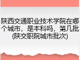 陕西交通职业技术学院在哪个城市，是本科吗，第几批(陕交职院城市批次)
