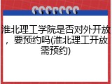 淮北理工学院是否对外开放，要预约吗(淮北理工开放需预约)