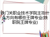 铁门关职业技术学院主攻什么方向有哪些王牌专业(铁职院王牌专业)