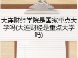 大连财经学院是国家重点大学吗(大连财经是重点大学吗)