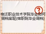 宿迁职业技术学院毕业如何调档案呢(宿职院毕业调档)