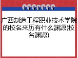 广西制造工程职业技术学院的校名来历有什么渊源(校名渊源)