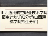 山西通用航空职业技术学院招生计划详细分析(山西通航学院招生分析)
