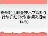 贵州轻工职业技术学院招生计划详细分析(贵轻院招生解析)