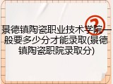 景德镇陶瓷职业技术学院一般要多少分才能录取(景德镇陶瓷职院录取分)