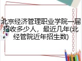 北京经济管理职业学院一届招收多少人，最近几年(北经管院近年招生数)