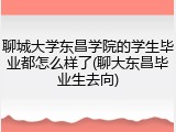 聊城大学东昌学院的学生毕业都怎么样了(聊大东昌毕业生去向)