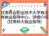 甘肃林业职业技术大学有没有就业指导中心，详细介绍(甘肃林大就业指导)