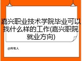 嘉兴职业技术学院毕业可以找什么样的工作(嘉兴职院就业方向)