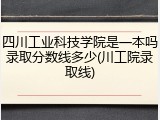 四川工业科技学院是一本吗录取分数线多少(川工院录取线)