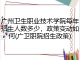广州卫生职业技术学院每年招生人数多少，政策变动如何(广卫职院招生政策)