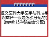 遵义医科大学医学与科技学院宿舍一般是怎么分配的(遵医科技学院宿舍分配)