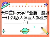 天津医科大学毕业后一般能干什么呢(天津医大就业去向)