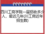 四川工商学院一届招收多少人，最近几年(川工商近年招生数)