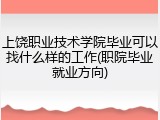 上饶职业技术学院毕业可以找什么样的工作(职院毕业就业方向)