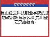 昆山登云科技职业学院的思想政治教育怎么样(昆山登云思政教育)