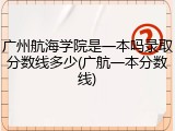 广州航海学院是一本吗录取分数线多少(广航一本分数线)