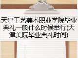 天津工艺美术职业学院毕业典礼一般什么时候举行(天津美院毕业典礼时间)