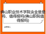 佛山职业技术学院含金量量吗，值得报吗(佛山职院值得报吗)