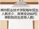 郴州职业技术学院每年招生人数多少，政策变动如何(郴职院招生政策人数)