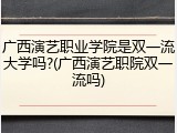 广西演艺职业学院是双一流大学吗?(广西演艺职院双一流吗)