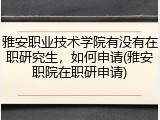 雅安职业技术学院有没有在职研究生，如何申请(雅安职院在职研申请)