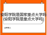 安阳学院是国家重点大学吗(安阳学院是重点大学吗)