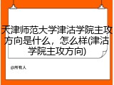 天津师范大学津沽学院主攻方向是什么，怎么样(津沽学院主攻方向)