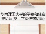 华南理工大学的学费和住宿费明细(华工学费住宿明细)