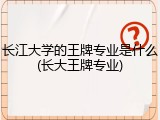 长江大学的王牌专业是什么(长大王牌专业)