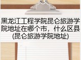 黑龙江工程学院昆仑旅游学院地址在哪个市，什么区县(昆仑旅游学院地址)