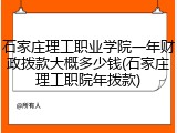 石家庄理工职业学院一年财政拨款大概多少钱(石家庄理工职院年拨款)