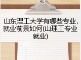 山东理工大学有哪些专业，就业前景如何(山理工专业就业)