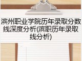 滨州职业学院历年录取分数线深度分析(滨职历年录取线分析)