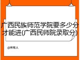 广西民族师范学院要多少分才能进(广西民师院录取分)