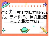 渭南职业技术学院在哪个城市，是本科吗，第几批(渭南职院批次本科)
