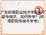 广东岭南职业技术学院能不能专接本，如何参考？(岭南职院专接本参考)