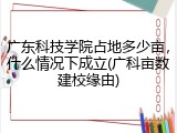广东科技学院占地多少亩，什么情况下成立(广科亩数建校缘由)