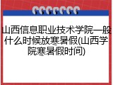 山西信息职业技术学院一般什么时候放寒暑假(山西学院寒暑假时间)