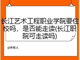 长江艺术工程职业学院要住校吗，是否能走读(长江职院可走读吗)