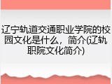 辽宁轨道交通职业学院的校园文化是什么，简介(辽轨职院文化简介)