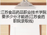 江苏食品药品职业技术学院要多少分才能进(江苏食药职院录取线)