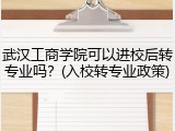 武汉工商学院可以进校后转专业吗？(入校转专业政策)
