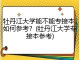 牡丹江大学能不能专接本，如何参考？(牡丹江大学专接本参考)