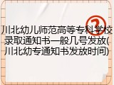 川北幼儿师范高等专科学校录取通知书一般几号发放(川北幼专通知书发放时间)