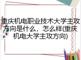 重庆机电职业技术大学主攻方向是什么，怎么样(重庆机电大学主攻方向)