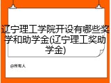 辽宁理工学院开设有哪些奖学和助学金(辽宁理工奖助学金)