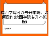 皖西学院可以专升本吗，如何操作(皖西学院专升本流程)